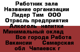 Работник зала › Название организации ­ Лидер Тим, ООО › Отрасль предприятия ­ Алкоголь, напитки › Минимальный оклад ­ 20 000 - Все города Работа » Вакансии   . Самарская обл.,Чапаевск г.